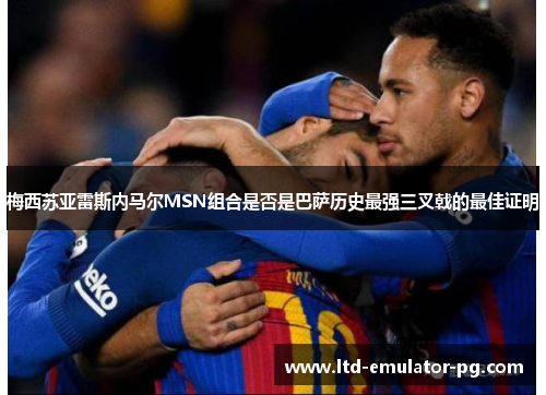 梅西苏亚雷斯内马尔MSN组合是否是巴萨历史最强三叉戟的最佳证明 梅西苏亚雷斯内马尔MSN组合是否是巴萨历史最强三叉戟的最佳证明