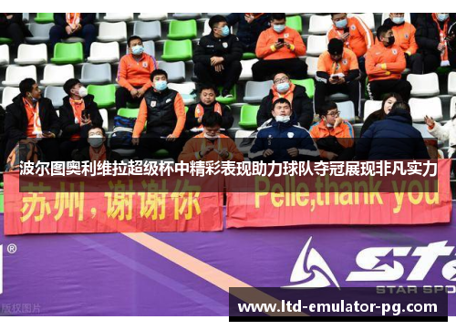 波尔图奥利维拉超级杯中精彩表现助力球队夺冠展现非凡实力