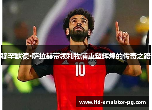 穆罕默德·萨拉赫带领利物浦重塑辉煌的传奇之路