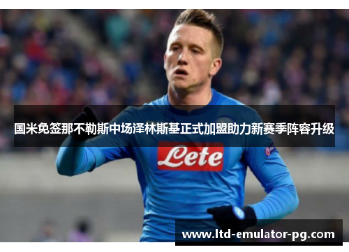 国米免签那不勒斯中场泽林斯基正式加盟助力新赛季阵容升级 国米免签那不勒斯中场泽林斯基正式加盟助力新赛季阵容升级