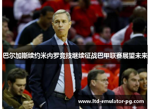 巴尔加斯续约米内罗竞技继续征战巴甲联赛展望未来 巴尔加斯续约米内罗竞技继续征战巴甲联赛展望未来