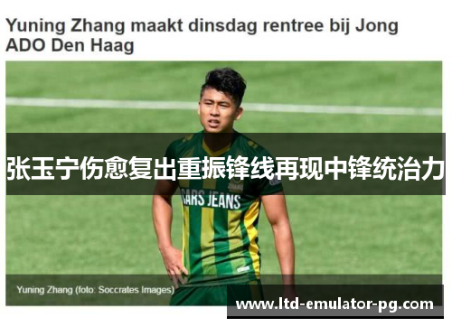 张玉宁伤愈复出重振锋线再现中锋统治力 张玉宁伤愈复出重振锋线再现中锋统治力