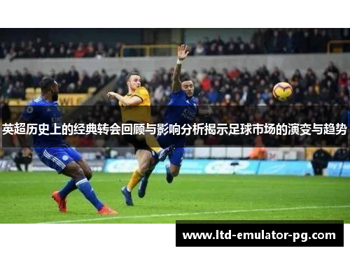 英超历史上的经典转会回顾与影响分析揭示足球市场的演变与趋势 英超历史上的经典转会回顾与影响分析揭示足球市场的演变与趋势