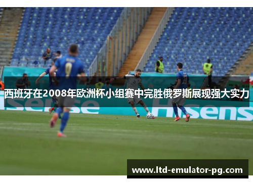 西班牙在2008年欧洲杯小组赛中完胜俄罗斯展现强大实力