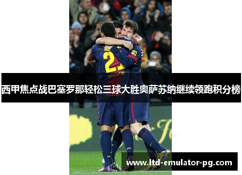 西甲焦点战巴塞罗那轻松三球大胜奥萨苏纳继续领跑积分榜