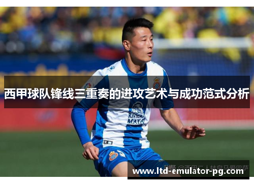西甲球队锋线三重奏的进攻艺术与成功范式分析