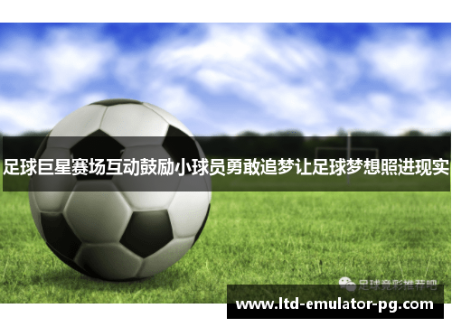 足球巨星赛场互动鼓励小球员勇敢追梦让足球梦想照进现实