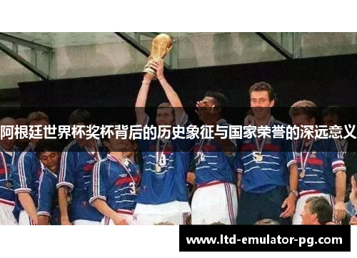 阿根廷世界杯奖杯背后的历史象征与国家荣誉的深远意义