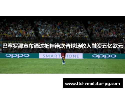 巴塞罗那宣布通过抵押诺坎普球场收入融资五亿欧元 巴塞罗那宣布通过抵押诺坎普球场收入融资五亿欧元