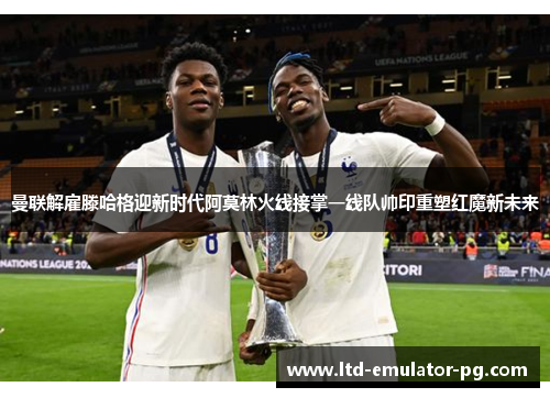 曼联解雇滕哈格迎新时代阿莫林火线接掌一线队帅印重塑红魔新未来 曼联解雇滕哈格迎新时代阿莫林火线接掌一线队帅印重塑红魔新未来