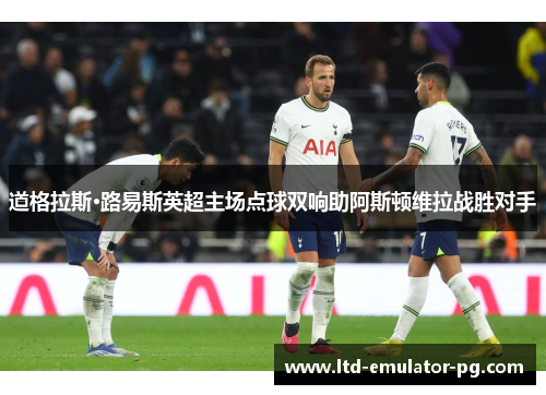 道格拉斯·路易斯英超主场点球双响助阿斯顿维拉战胜对手 道格拉斯·路易斯英超主场点球双响助阿斯顿维拉战胜对手