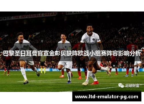 巴黎圣日耳曼官宣金彭贝缺阵欧战小组赛阵容影响分析 巴黎圣日耳曼官宣金彭贝缺阵欧战小组赛阵容影响分析