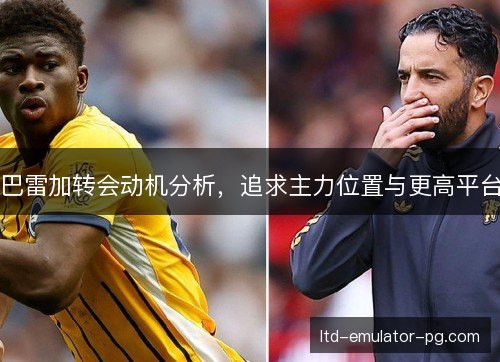 巴雷加转会动机分析，追求主力位置与更高平台