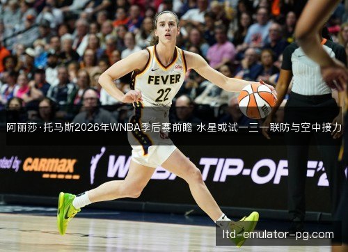 阿丽莎·托马斯2026年WNBA季后赛前瞻 水星或试一三一联防与空中接力