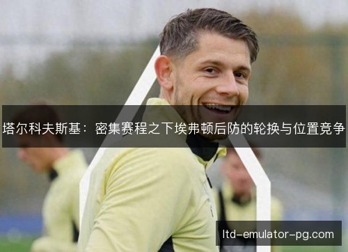 塔尔科夫斯基：密集赛程之下埃弗顿后防的轮换与位置竞争